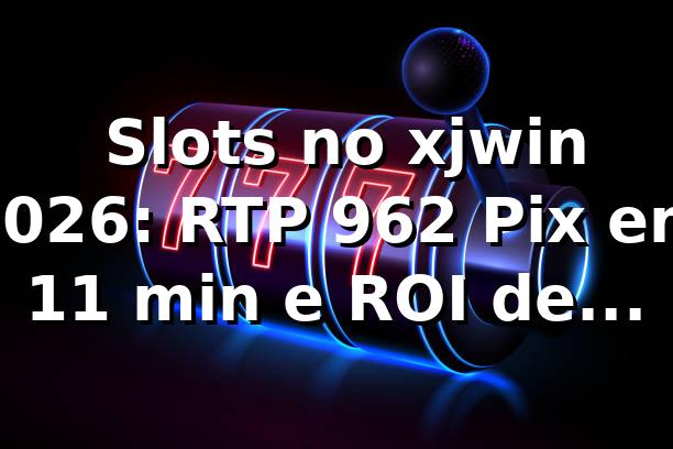 📊 Slots no xjwin 2026: RTP 96,2%, Pix em 11 min e ROI de bônus sob análise